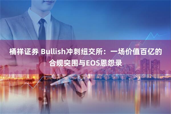 桶祥证券 Bullish冲刺纽交所：一场价值百亿的合规突围与EOS恩怨录