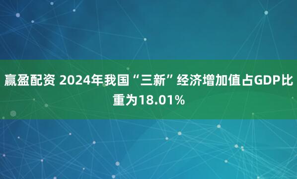 赢盈配资 2024年我国“三新”经济增加值占GDP比重为18.01%