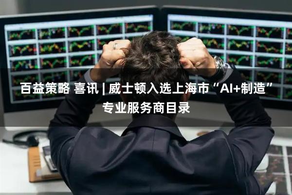 百益策略 喜讯 | 威士顿入选上海市“AI+制造”专业服务商目录