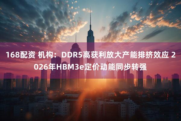 168配资 机构：DDR5高获利放大产能排挤效应 2026年HBM3e定价动能同步转强