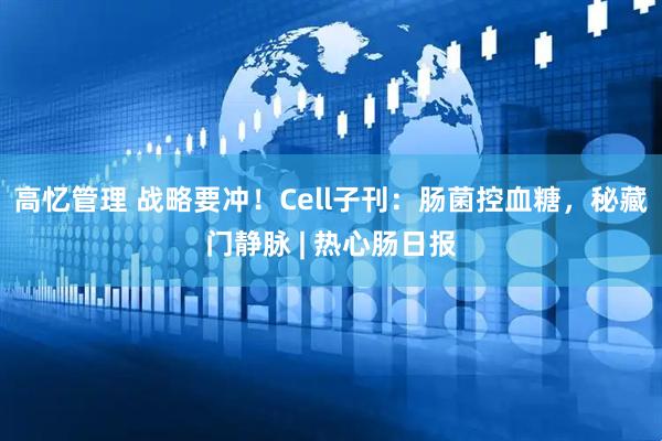 高忆管理 战略要冲！Cell子刊：肠菌控血糖，秘藏门静脉 | 热心肠日报