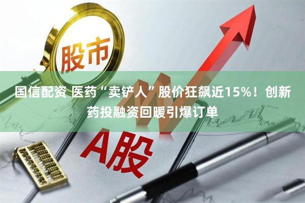 国信配资 医药“卖铲人”股价狂飙近15%！创新药投融资回暖引爆订单